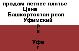 продам летнее платье  › Цена ­ 800 - Башкортостан респ., Уфимский р-н, Уфа г. Одежда, обувь и аксессуары » Женская одежда и обувь   . Башкортостан респ.